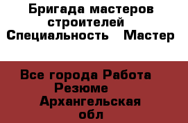 Бригада мастеров строителей › Специальность ­ Мастер - Все города Работа » Резюме   . Архангельская обл.,Архангельск г.